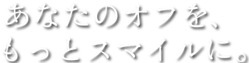 あなたのオフを、もっとスマイルに。